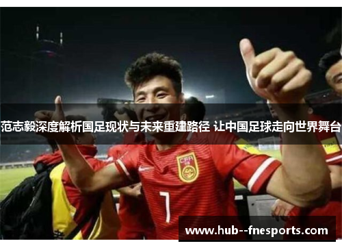 范志毅深度解析国足现状与未来重建路径 让中国足球走向世界舞台