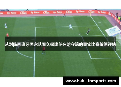 从对阵西班牙国家队看久保建英在防守端的真实比赛价值评估