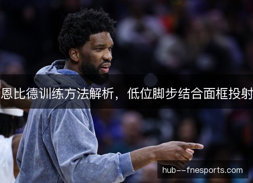 恩比德训练方法解析，低位脚步结合面框投射